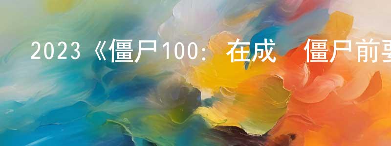 陳學毅的動漫綜藝大全,2023《僵尸100:在成為僵尸前要做的100件事》完整版電影/在線觀看/百度云-美劇天堂